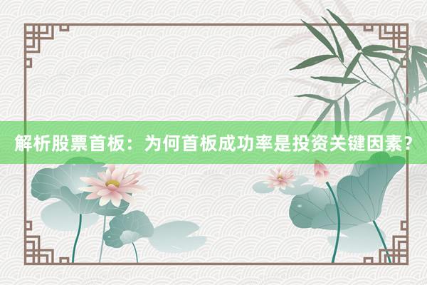解析股票首板：为何首板成功率是投资关键因素？