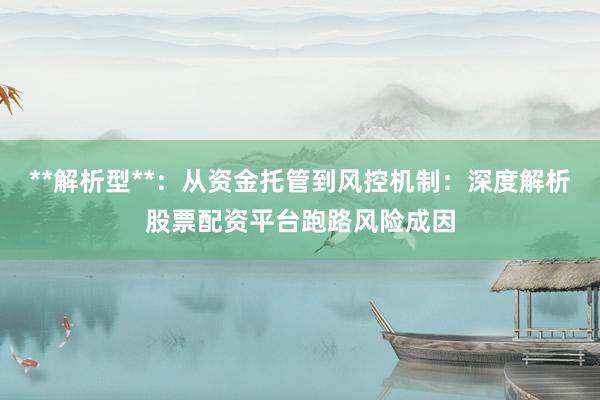 **解析型**：从资金托管到风控机制：深度解析股票配资平台跑路风险成因