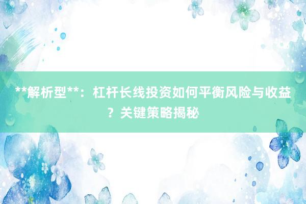 **解析型**：杠杆长线投资如何平衡风险与收益？关键策略揭秘