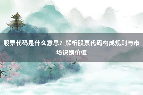 股票代码是什么意思？解析股票代码构成规则与市场识别价值