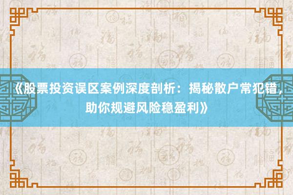 《股票投资误区案例深度剖析：揭秘散户常犯错，助你规避风险稳盈利》