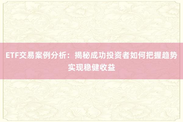 ETF交易案例分析：揭秘成功投资者如何把握趋势实现稳健收益