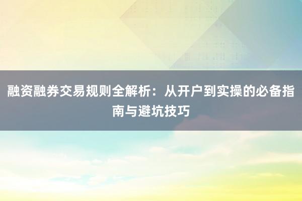 融资融券交易规则全解析：从开户到实操的必备指南与避坑技巧
