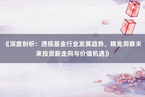 《深度剖析：透视基金行业发展趋势，精准洞察未来投资新走向与价值机遇》