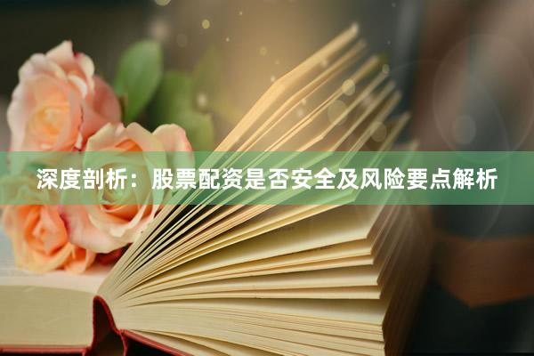 深度剖析：股票配资是否安全及风险要点解析