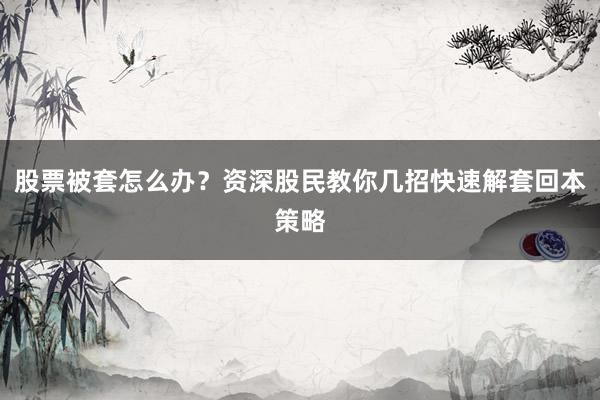 股票被套怎么办？资深股民教你几招快速解套回本策略