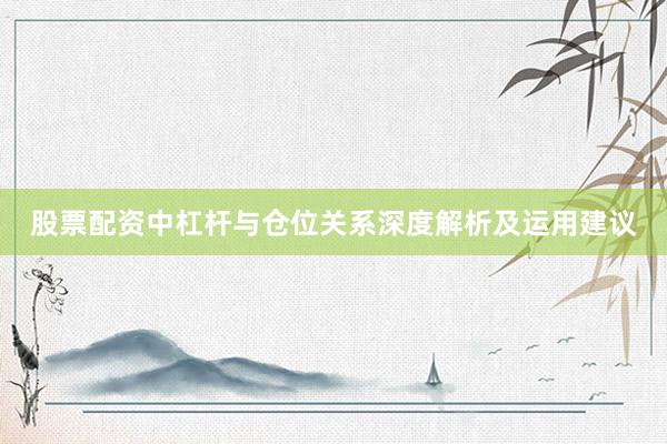 股票配资中杠杆与仓位关系深度解析及运用建议