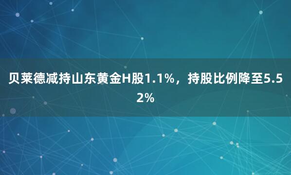 贝莱德减持山东黄金H股1.1%，持股比例降至5.52%