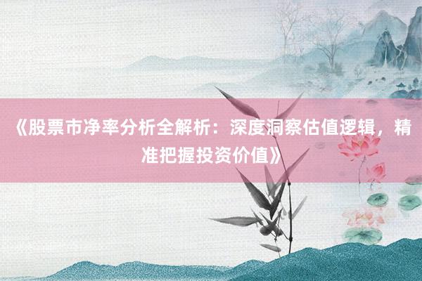 《股票市净率分析全解析:深度洞察估值逻辑,精准把握投资价值》