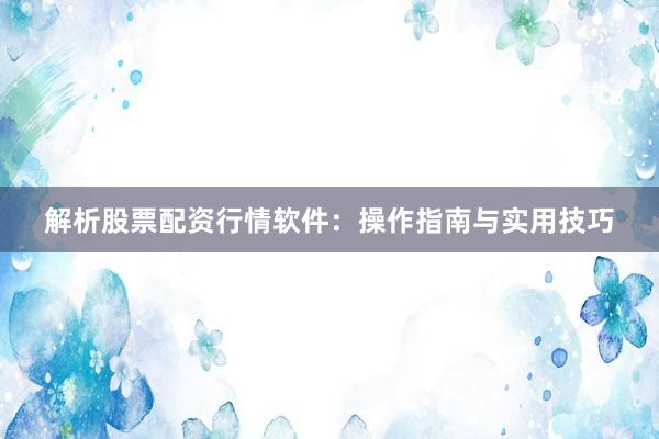 解析股票配资行情软件：操作指南与实用技巧
