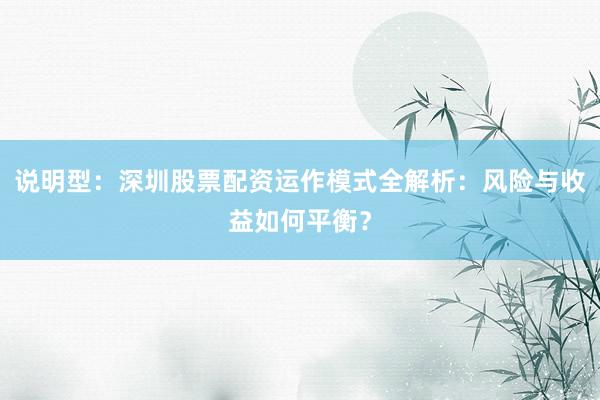 说明型:深圳股票配资运作模式全解析:风险与收益如何平衡?