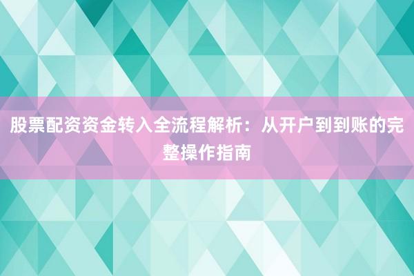 股票配资资金转入全流程解析：从开户到到账的完整操作指南