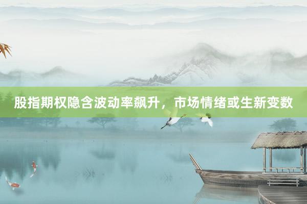 股指期权隐含波动率飙升，市场情绪或生新变数