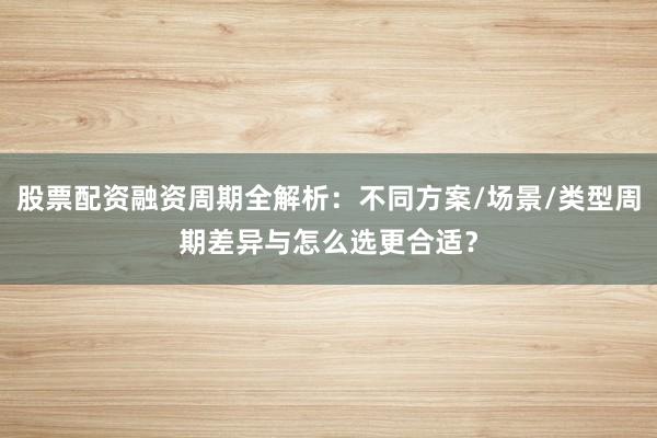 股票配资融资周期全解析：不同方案/场景/类型周期差异与怎么选更合适？