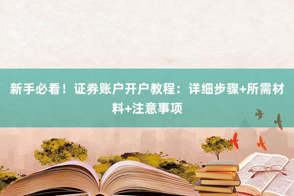 新手必看！证券账户开户教程：详细步骤+所需材料+注意事项