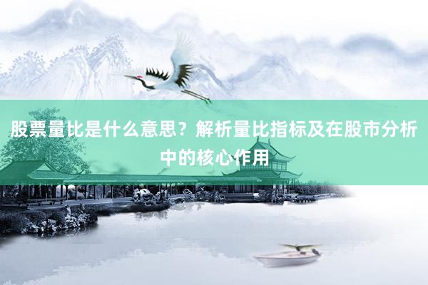 股票量比是什么意思？解析量比指标及在股市分析中的核心作用