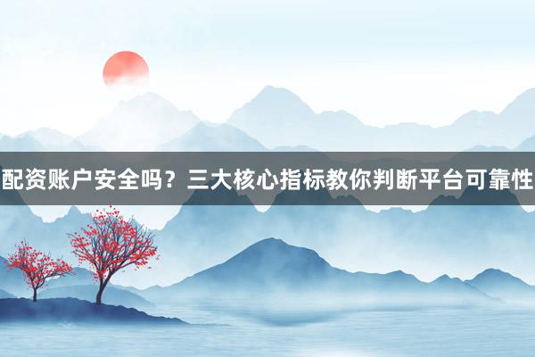 配资账户安全吗？三大核心指标教你判断平台可靠性