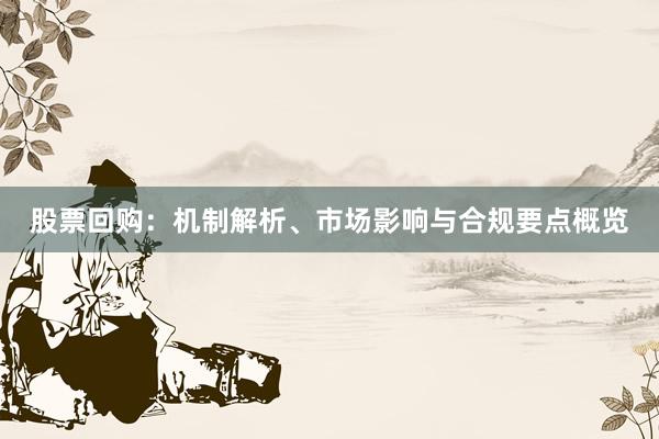 股票回购:机制解析、市场影响与合规要点概览
