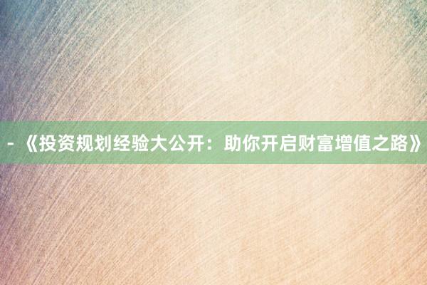 - 《投资规划经验大公开：助你开启财富增值之路》