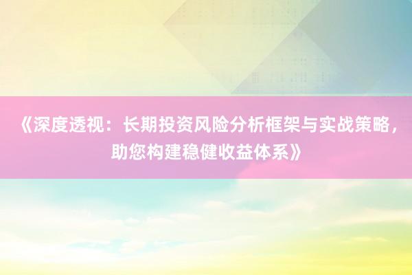 《深度透视：长期投资风险分析框架与实战策略，助您构建稳健收益体系》