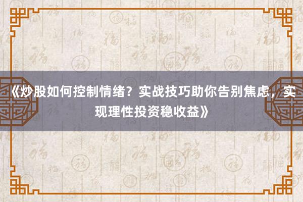 《炒股如何控制情绪？实战技巧助你告别焦虑，实现理性投资稳收益》