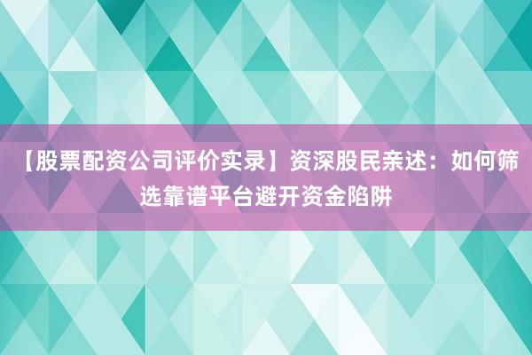 【股票配资公司评价实录】资深股民亲述：如何筛选靠谱平台避开资金陷阱