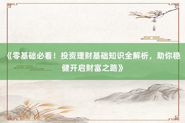 《零基础必看！投资理财基础知识全解析，助你稳健开启财富之路》