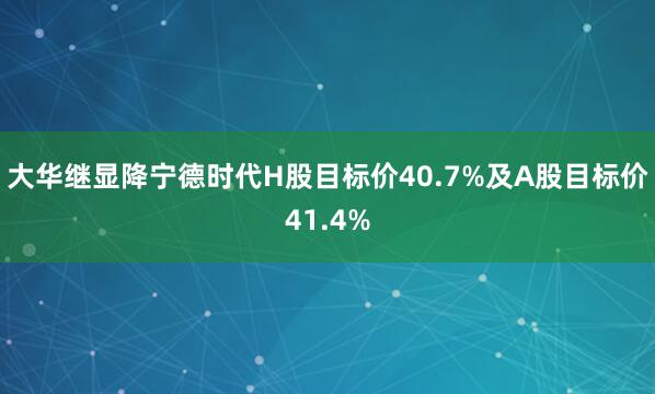大华继显降宁德时代H股目标价40.7%及A股目标价41.4%