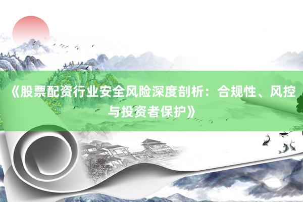 《股票配资行业安全风险深度剖析：合规性、风控与投资者保护》