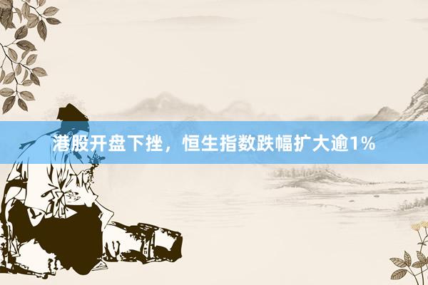 港股开盘下挫，恒生指数跌幅扩大逾1%