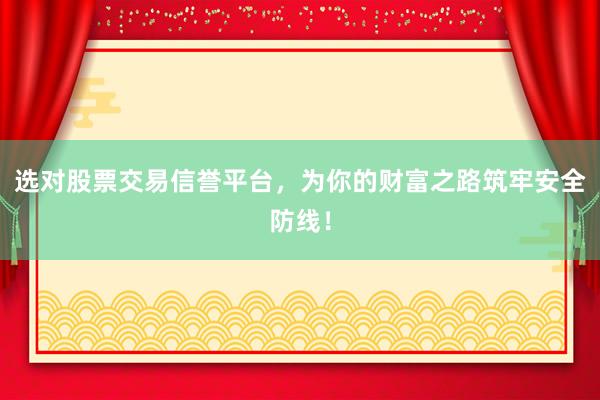 选对股票交易信誉平台，为你的财富之路筑牢安全防线！