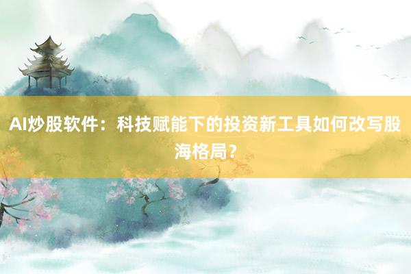 AI炒股软件：科技赋能下的投资新工具如何改写股海格局？