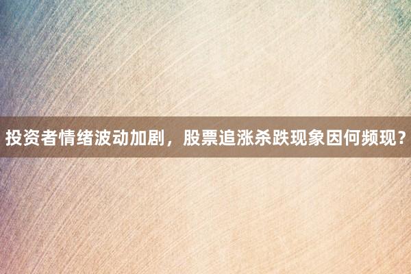 投资者情绪波动加剧，股票追涨杀跌现象因何频现？
