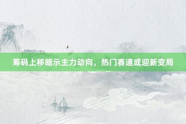 筹码上移暗示主力动向，热门赛道或迎新变局