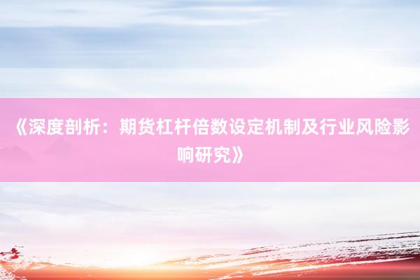 《深度剖析：期货杠杆倍数设定机制及行业风险影响研究》