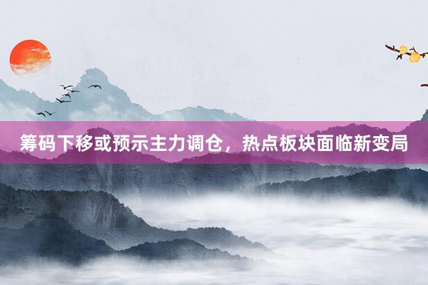 筹码下移或预示主力调仓,热点板块面临新变局