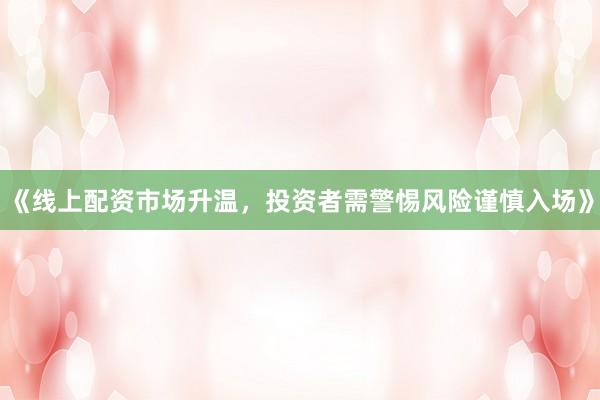 《线上配资市场升温，投资者需警惕风险谨慎入场》