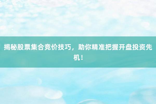 揭秘股票集合竞价技巧，助你精准把握开盘投资先机！
