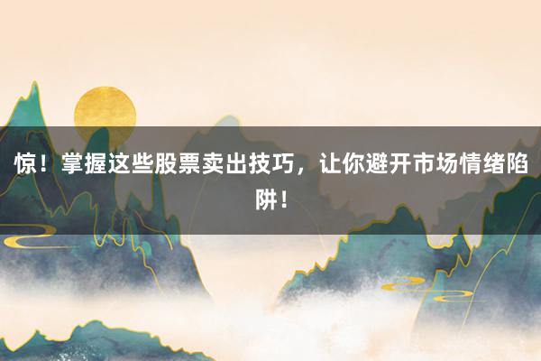 惊！掌握这些股票卖出技巧，让你避开市场情绪陷阱！