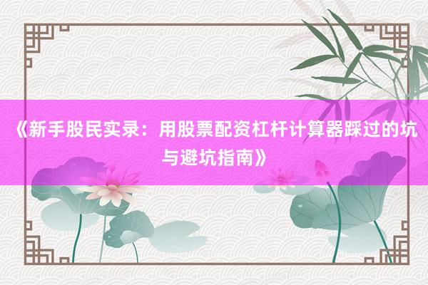 《新手股民实录:用股票配资杠杆计算器踩过的坑与避坑指南》