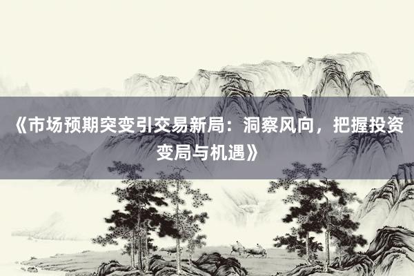 《市场预期突变引交易新局：洞察风向，把握投资变局与机遇》