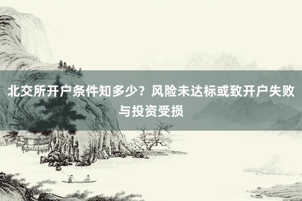 北交所开户条件知多少?风险未达标或致开户失败与投资受损